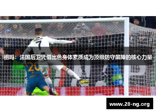 祖玛：法国后卫凭借出色身体素质成为顶级防守屏障的核心力量
