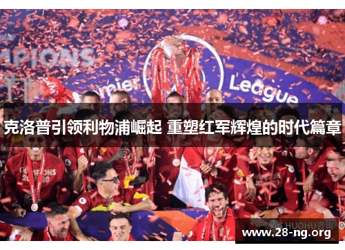 克洛普引领利物浦崛起 重塑红军辉煌的时代篇章