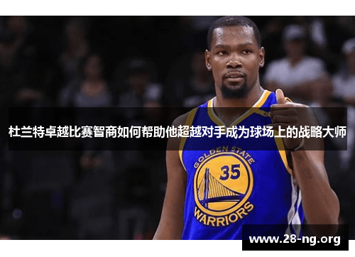 杜兰特卓越比赛智商如何帮助他超越对手成为球场上的战略大师