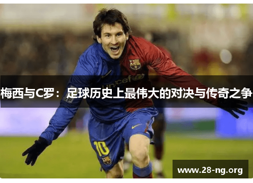 梅西与C罗：足球历史上最伟大的对决与传奇之争