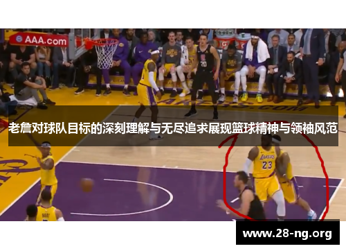 老詹对球队目标的深刻理解与无尽追求展现篮球精神与领袖风范