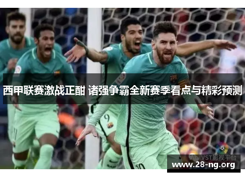 西甲联赛激战正酣 诸强争霸全新赛季看点与精彩预测