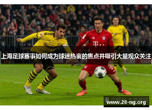 上海足球赛事如何成为球迷热衷的焦点并吸引大量观众关注
