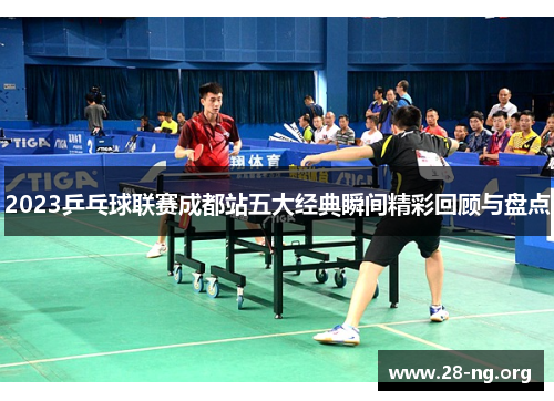 2023乒乓球联赛成都站五大经典瞬间精彩回顾与盘点