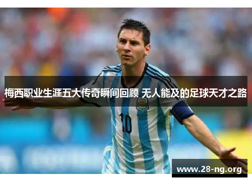 梅西职业生涯五大传奇瞬间回顾 无人能及的足球天才之路