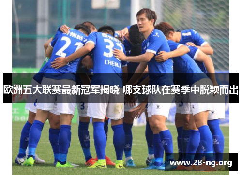 欧洲五大联赛最新冠军揭晓 哪支球队在赛季中脱颖而出