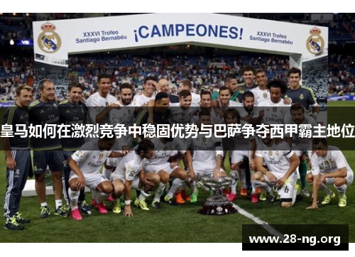 皇马如何在激烈竞争中稳固优势与巴萨争夺西甲霸主地位