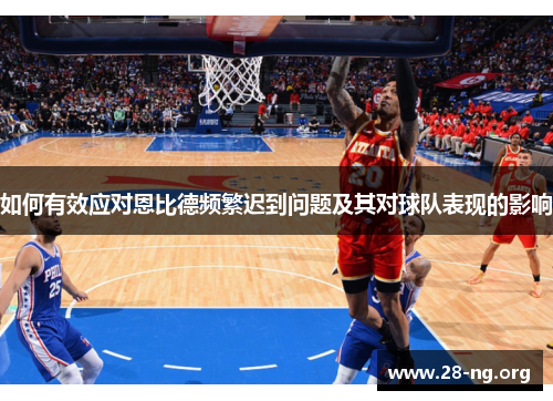 如何有效应对恩比德频繁迟到问题及其对球队表现的影响