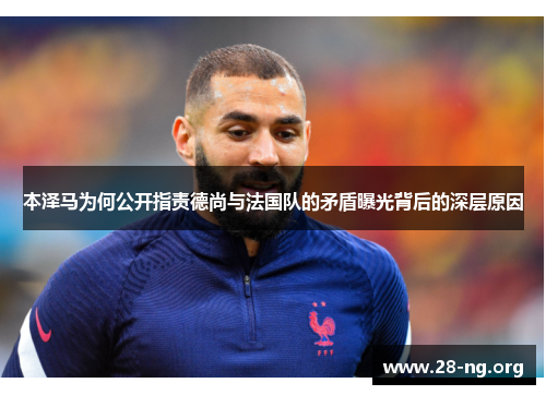 本泽马为何公开指责德尚与法国队的矛盾曝光背后的深层原因