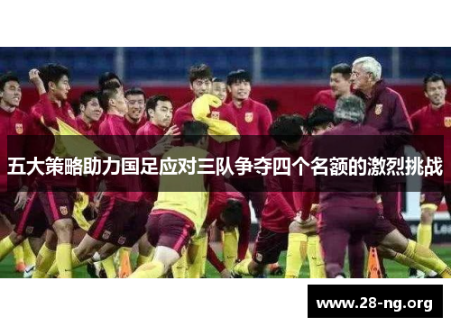五大策略助力国足应对三队争夺四个名额的激烈挑战