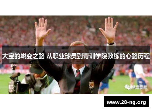 大宝的蜕变之路 从职业球员到青训学院教练的心路历程