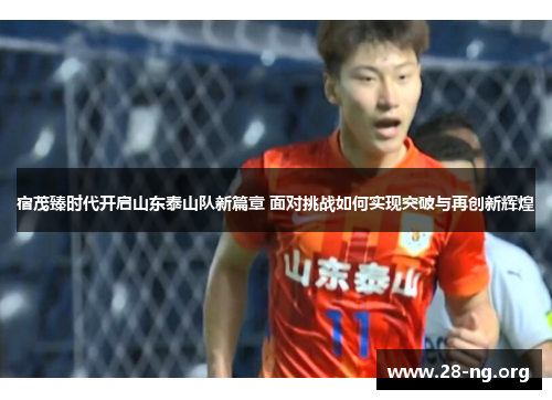 宿茂臻时代开启山东泰山队新篇章 面对挑战如何实现突破与再创新辉煌