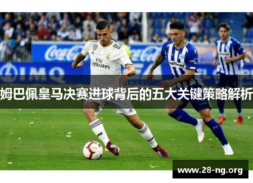 姆巴佩皇马决赛进球背后的五大关键策略解析