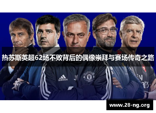 热苏斯英超62场不败背后的偶像崇拜与赛场传奇之路