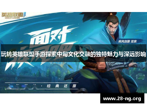 玩转英雄联盟手游探索中匈文化交融的独特魅力与深远影响