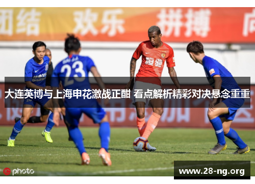 大连英博与上海申花激战正酣 看点解析精彩对决悬念重重