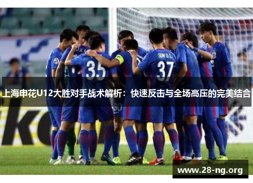 上海申花U12大胜对手战术解析：快速反击与全场高压的完美结合