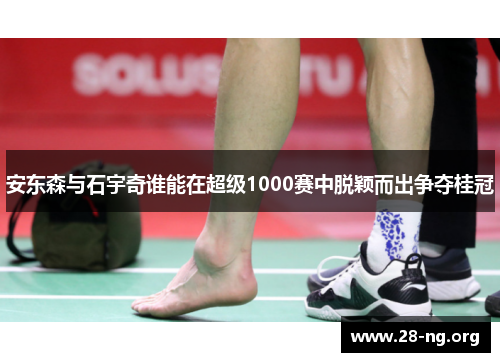 安东森与石宇奇谁能在超级1000赛中脱颖而出争夺桂冠