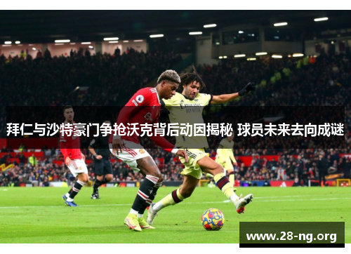 拜仁与沙特豪门争抢沃克背后动因揭秘 球员未来去向成谜