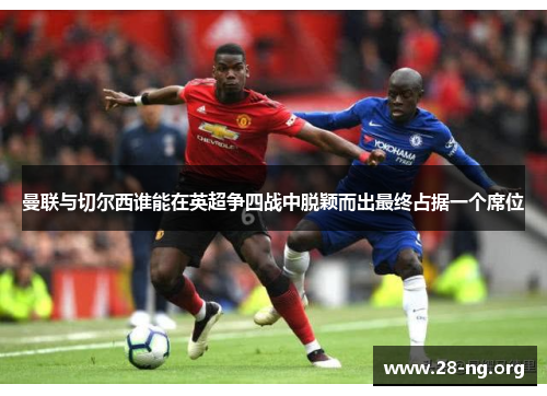 曼联与切尔西谁能在英超争四战中脱颖而出最终占据一个席位