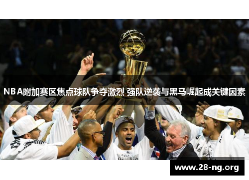 NBA附加赛区焦点球队争夺激烈 强队逆袭与黑马崛起成关键因素