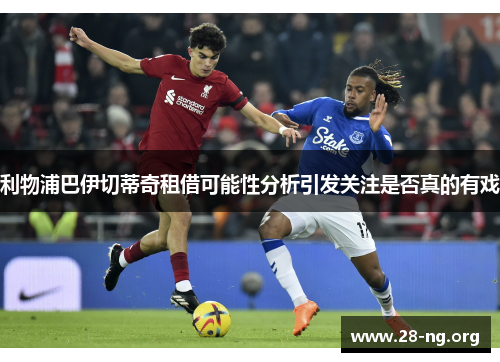 利物浦巴伊切蒂奇租借可能性分析引发关注是否真的有戏