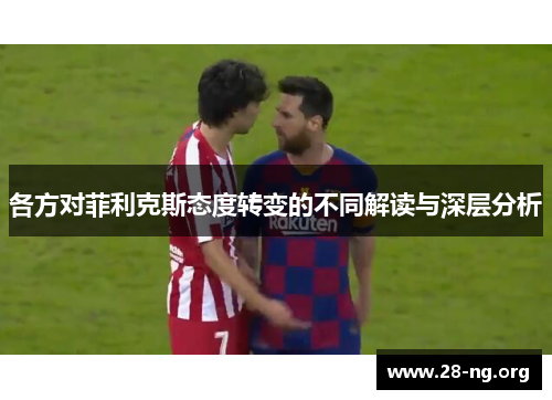 各方对菲利克斯态度转变的不同解读与深层分析
