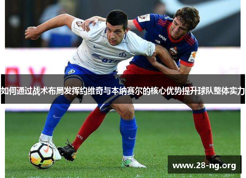 如何通过战术布局发挥约维奇与本纳赛尔的核心优势提升球队整体实力