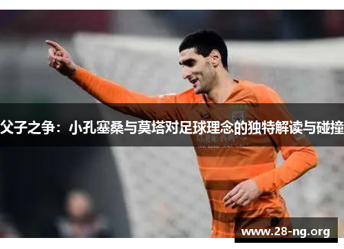 父子之争：小孔塞桑与莫塔对足球理念的独特解读与碰撞