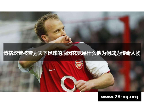 博格坎普被誉为天下足球的原因究竟是什么他为何成为传奇人物