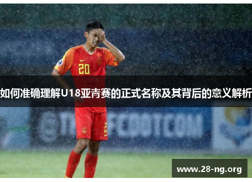 如何准确理解U18亚青赛的正式名称及其背后的意义解析