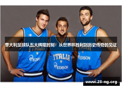 意大利足球队五大辉煌时刻：从世界杯胜利到历史传奇的见证