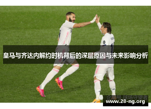皇马与齐达内解约时机背后的深层原因与未来影响分析