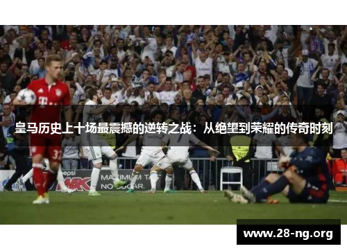 皇马历史上十场最震撼的逆转之战：从绝望到荣耀的传奇时刻