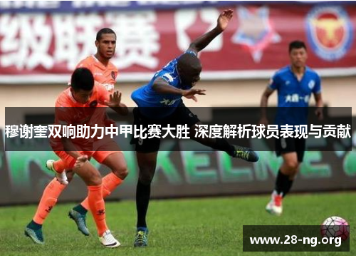 穆谢奎双响助力中甲比赛大胜 深度解析球员表现与贡献
