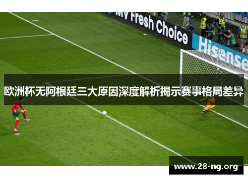 欧洲杯无阿根廷三大原因深度解析揭示赛事格局差异