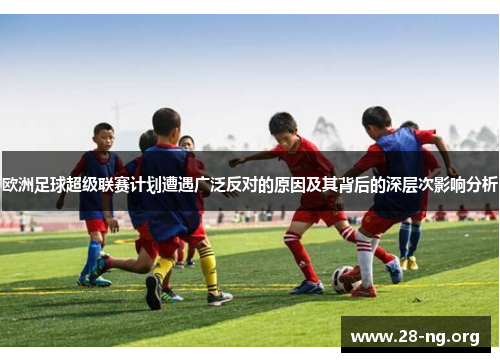 欧洲足球超级联赛计划遭遇广泛反对的原因及其背后的深层次影响分析
