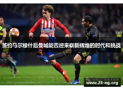 签约马尔穆什后曼城能否迎来崭新辉煌的时代和挑战