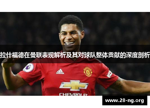 拉什福德在曼联表现解析及其对球队整体贡献的深度剖析