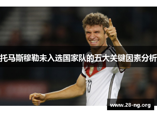 托马斯穆勒未入选国家队的五大关键因素分析