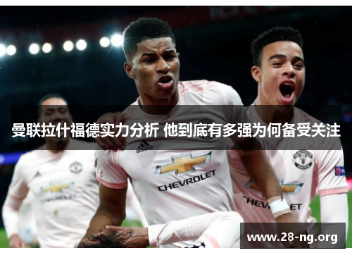 曼联拉什福德实力分析 他到底有多强为何备受关注