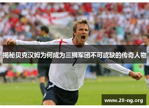 揭秘贝克汉姆为何成为三狮军团不可或缺的传奇人物