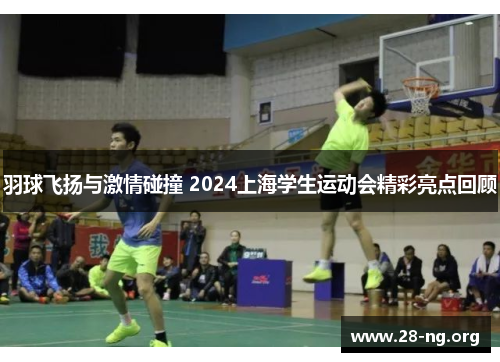 羽球飞扬与激情碰撞 2024上海学生运动会精彩亮点回顾
