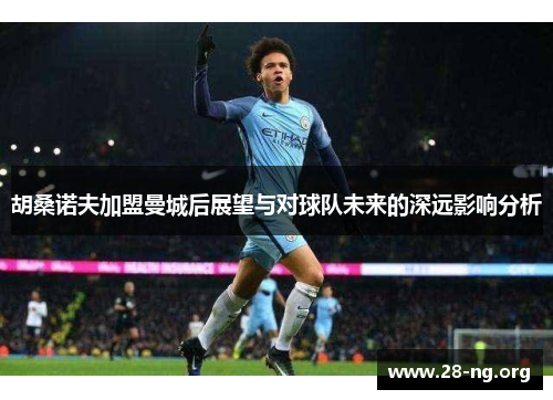 胡桑诺夫加盟曼城后展望与对球队未来的深远影响分析