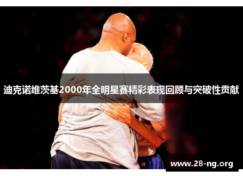 迪克诺维茨基2000年全明星赛精彩表现回顾与突破性贡献
