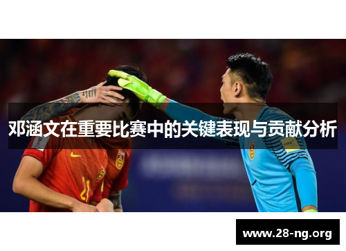 邓涵文在重要比赛中的关键表现与贡献分析