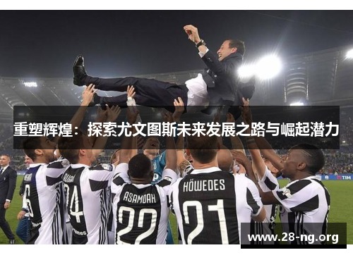 重塑辉煌:探索尤文图斯未来发展之路与崛起潜力