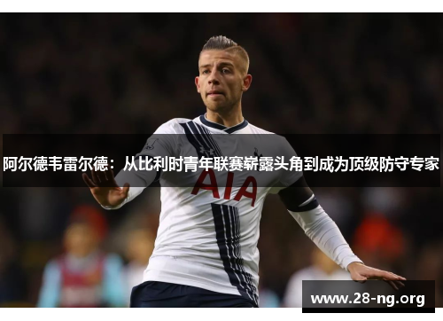 阿尔德韦雷尔德:从比利时青年联赛崭露头角到成为顶级防守专家