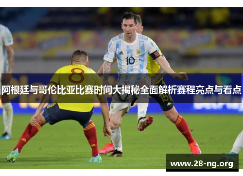 阿根廷与哥伦比亚比赛时间大揭秘全面解析赛程亮点与看点