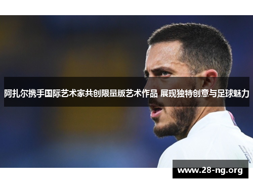 阿扎尔携手国际艺术家共创限量版艺术作品 展现独特创意与足球魅力